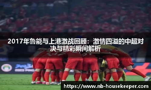 2017年鲁能与上港激战回顾：激情四溢的中超对决与精彩瞬间解析