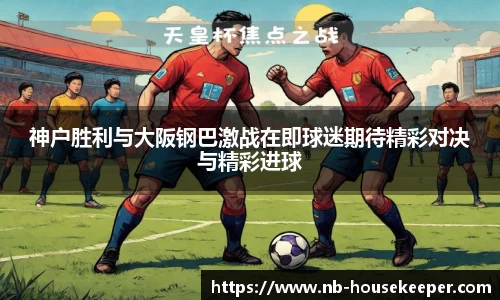 神户胜利与大阪钢巴激战在即球迷期待精彩对决与精彩进球