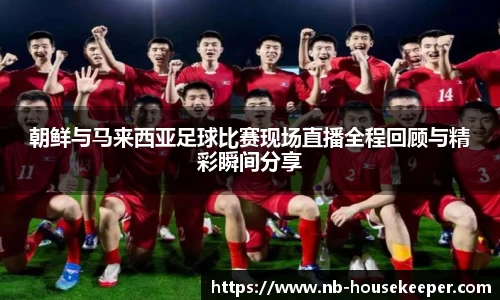 朝鲜与马来西亚足球比赛现场直播全程回顾与精彩瞬间分享