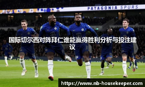 国际切尔西对阵拜仁谁能赢得胜利分析与投注建议