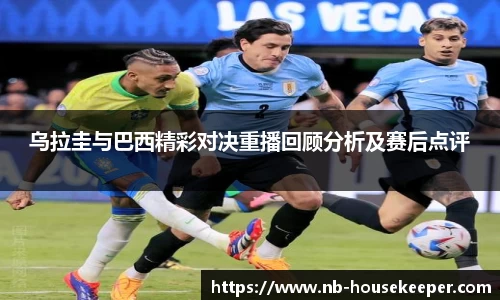 乌拉圭与巴西精彩对决重播回顾分析及赛后点评