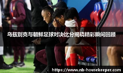 乌兹别克与朝鲜足球对决比分揭晓精彩瞬间回顾