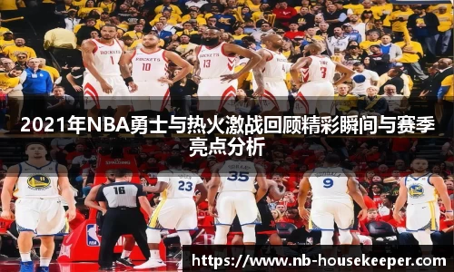 2021年NBA勇士与热火激战回顾精彩瞬间与赛季亮点分析