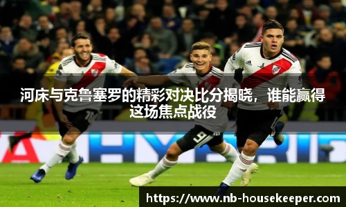 河床与克鲁塞罗的精彩对决比分揭晓，谁能赢得这场焦点战役
