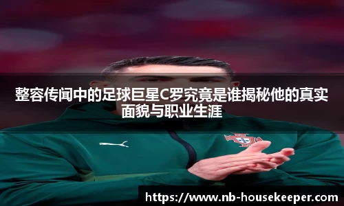整容传闻中的足球巨星C罗究竟是谁揭秘他的真实面貌与职业生涯