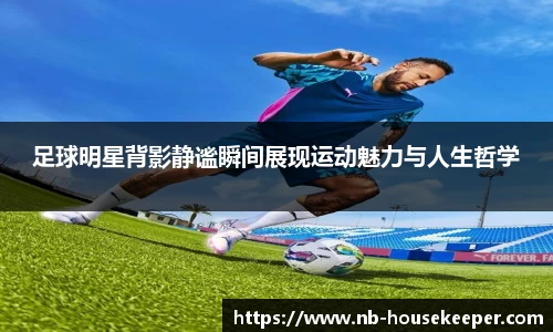 足球明星背影静谧瞬间展现运动魅力与人生哲学